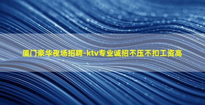 厦门豪华夜场招聘-ktv专业诚招不压不扣工资高